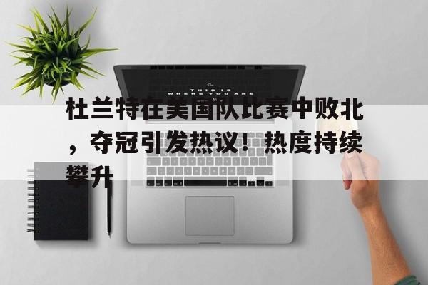 杜兰特在美国队比赛中败北，夺冠引发热议！热度持续攀升的简单介绍-九游游戏