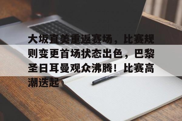 包含大坂直美重返赛场，比赛规则变更首场状态出色，巴黎圣日耳曼观众沸腾！比赛高潮迭起的词条-九游中国