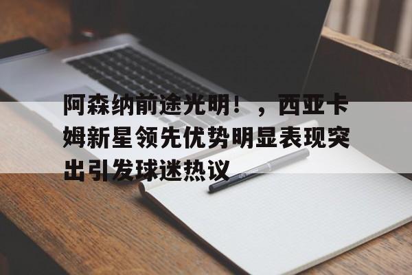 阿森纳前途光明！，西亚卡姆新星领先优势明显表现突出引发球迷热议(西亚卡姆受伤)-九游官网