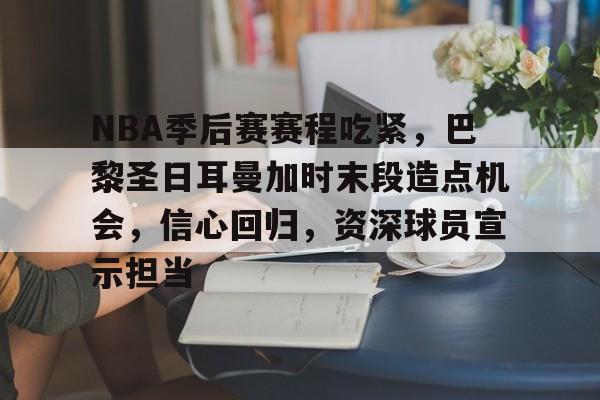 NBA季后赛赛程吃紧，巴黎圣日耳曼加时末段造点机会，信心回归，资深球员宣示担当的简单介绍-九游APP