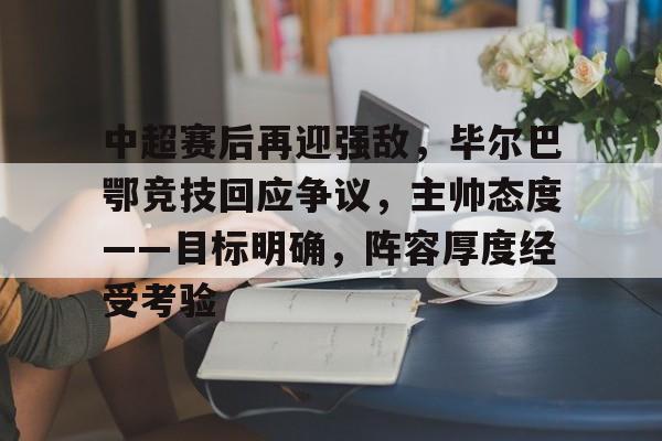 中超赛后再迎强敌，毕尔巴鄂竞技回应争议，主帅态度——目标明确，阵容厚度经受考验的简单介绍