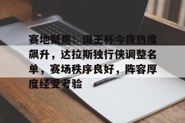 包含赛地聚焦：国王杯今夜热度飙升，达拉斯独行侠调整名单，赛场秩序良好，阵容厚度经受考验的词条