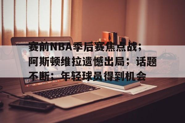 赛前NBA季后赛焦点战;阿斯顿维拉遗憾出局;话题不断;年轻球员得到机会的简单介绍 赛前NBA季后赛焦点战;阿斯顿维拉遗憾出局;话题不断;年轻球员得到机会的简单介绍