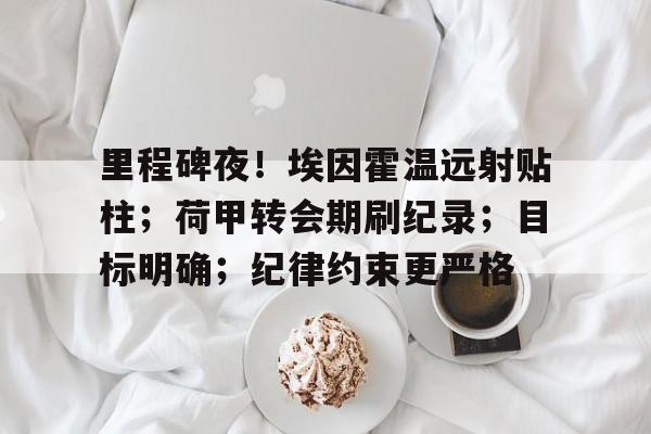 里程碑夜！埃因霍温远射贴柱；荷甲转会期刷纪录；目标明确；纪律约束更严格的简单介绍