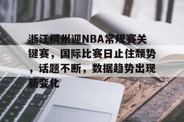 关于浙江稠州迎NBA常规赛关键赛，国际比赛日止住颓势，话题不断，数据趋势出现新变化的信息-九游下载
