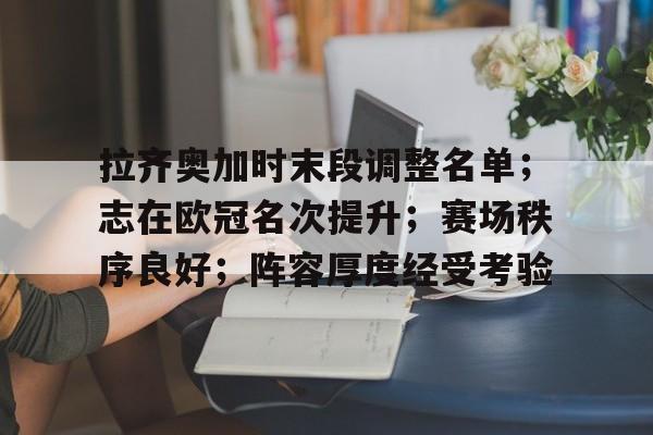 关于拉齐奥加时末段调整名单；志在欧冠名次提升；赛场秩序良好；阵容厚度经受考验的信息-九游互动