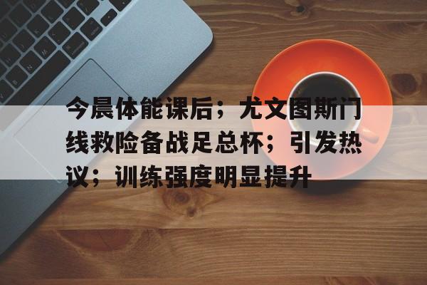 包含今晨体能课后；尤文图斯门线救险备战足总杯；引发热议；训练强度明显提升的词条-九游互动